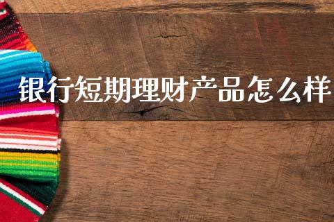 银行短期理财产品怎么样_保险问答_第1张_财经百问网 银行短期理财产品怎么样_https://cj002.lansai.wang_保险问答_第1张