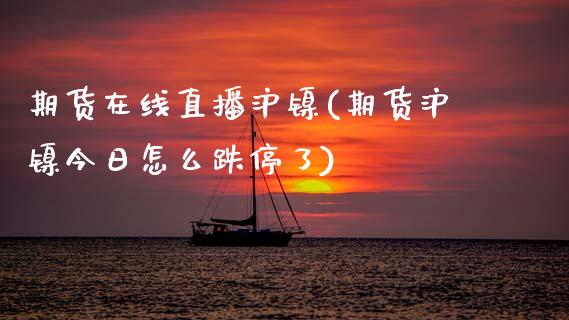期货在线直播沪镍(期货沪镍今日怎么跌停了)_https://cj002.lansai.wang_财经百问_第1张