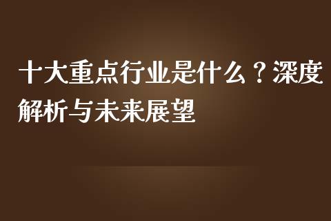 十大重点行业是什么?深度解析与未来展望_金融问答_第1张_财经百问网 十大重点行业是什么?深度解析与未来展望_https://cj002.lansai.wang_金融问答_第1张
