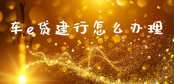 车e贷建行怎么办理_https://cj002.lansai.wang_理财问答_第1张