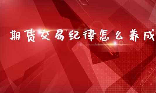 期货交易纪律怎么养成_https://cj002.lansai.wang_金融问答_第1张