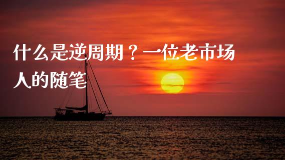什么是逆周期？一位老市场人的随笔_https://cj002.lansai.wang_会计问答_第1张
