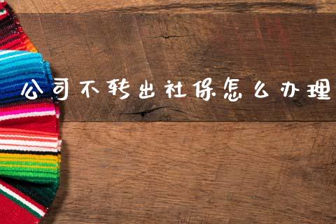 公司不转出社保怎么办理_https://cj002.lansai.wang_保险问答_第1张