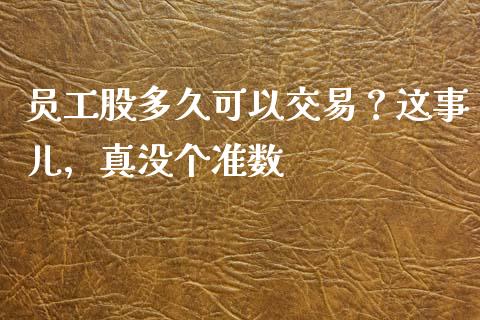 员工股多久可以交易？这事儿，真没个准数_https://cj002.lansai.wang_股市问答_第1张
