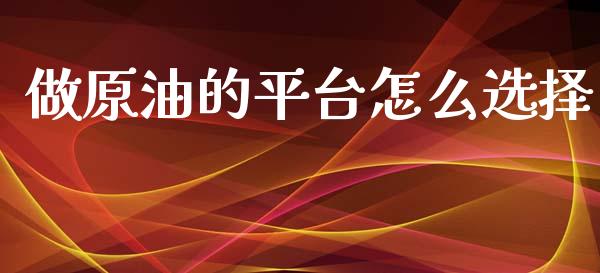 做原油的平台怎么选择_https://cj002.lansai.wang_财经问答_第1张