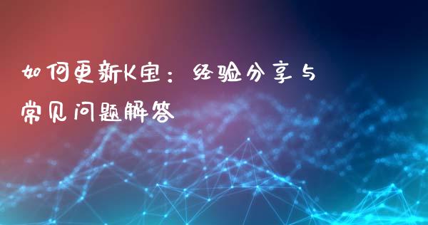 如何更新K宝：经验分享与常见问题解答_https://cj002.lansai.wang_财经百问_第1张