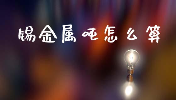 锡金属吨怎么算_https://cj002.lansai.wang_期货问答_第1张