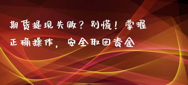 期货提现失败？别慌！掌握正确操作，安全取回资金_https://cj002.lansai.wang_财经百问_第1张