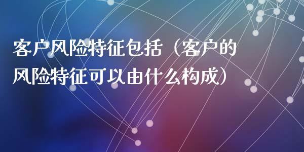 客户风险特征包括(客户的风险特征可以由什么构成)_保险问答_第1张_财经百问网 客户风险特征包括(客户的风险特征可以由什么构成)_https://cj002.lansai.wang_保险问答_第1张