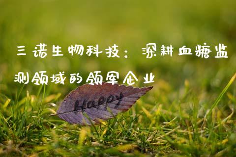 三诺生物科技：深耕血糖监测领域的领军企业_https://cj002.lansai.wang_金融问答_第1张