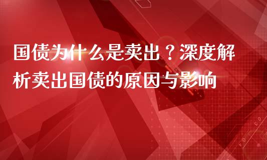 国债为什么是卖出？深度解析卖出国债的原因与影响_https://cj002.lansai.wang_财经百问_第1张
