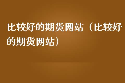 比较好的期货网站(比较好的期货网站)_理财问答_第1张_财经百问网 比较好的期货网站(比较好的期货网站)_https://cj002.lansai.wang_理财问答_第1张