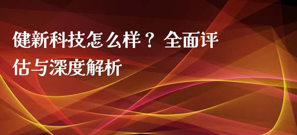健新科技怎么样？ 全面评估与深度解析_https://cj002.lansai.wang_理财问答_第1张