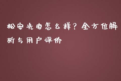 松安光电怎么样？全方位解析与用户评价_https://cj002.lansai.wang_财经问答_第1张