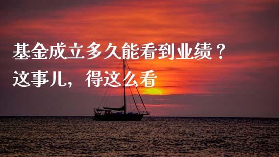 基金成立多久能看到业绩？这事儿，得这么看_https://cj002.lansai.wang_保险问答_第1张