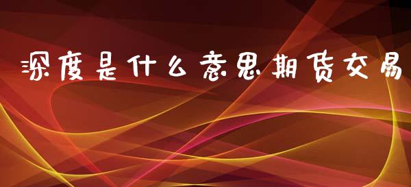 深度是什么意思期货交易_财经问答_第1张_财经百问网 深度是什么意思期货交易_https://cj002.lansai.wang_财经问答_第1张