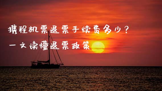 携程机票退票手续费多少？一文读懂退票政策_https://cj002.lansai.wang_理财问答_第1张