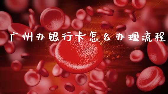 广州办银行卡怎么办理流程_https://cj002.lansai.wang_保险问答_第1张