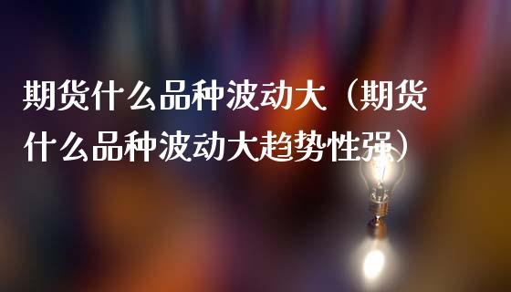 期货什么品种波动大（期货什么品种波动大趋势性强）_https://cj002.lansai.wang_会计问答_第1张
