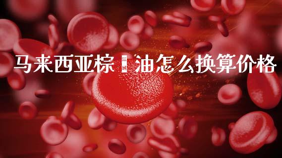 马来西亚棕榈油怎么换算价格_https://cj002.lansai.wang_保险问答_第1张