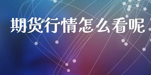 期货行情怎么看呢_https://cj002.lansai.wang_期货问答_第1张