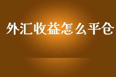 外汇收益怎么平仓_https://cj002.lansai.wang_财经问答_第1张