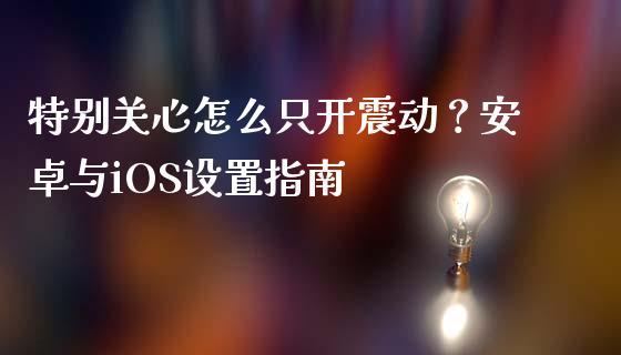 特别关心怎么只开震动?安卓与iOS设置指南_会计问答_第1张_财经百问网 特别关心怎么只开震动?安卓与iOS设置指南_https://cj002.lansai.wang_会计问答_第1张