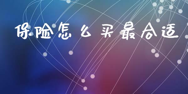 保险怎么买最合适_https://cj002.lansai.wang_保险问答_第1张