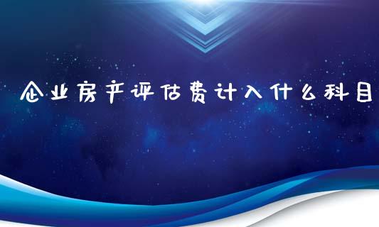 企业房产评估费计入什么科目_https://cj002.lansai.wang_会计问答_第1张