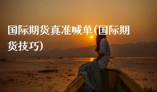 国际期货真准喊单(国际期货技巧)_https://cj002.lansai.wang_金融问答_第1张