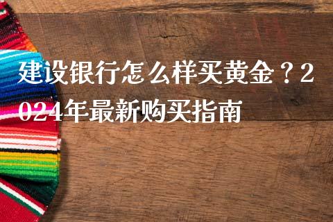 建设银行怎么样买黄金？2024年最新购买指南_https://cj002.lansai.wang_财经百问_第1张