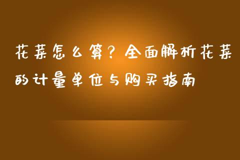 花菜怎么算？全面解析花菜的计量单位与购买指南_https://cj002.lansai.wang_保险问答_第1张