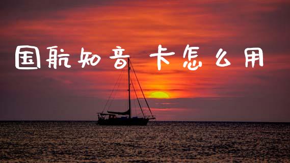 国航知音 卡怎么用_https://cj002.lansai.wang_金融问答_第1张