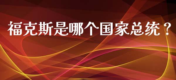 福克斯是哪个国家总统？_https://cj002.lansai.wang_财经百问_第1张