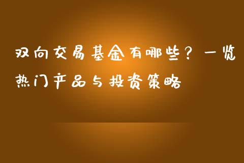 双向交易基金有哪些？一览热门产品与投资策略_https://cj002.lansai.wang_财经问答_第1张