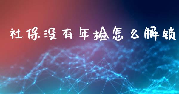 社保没有年检怎么解锁_https://cj002.lansai.wang_保险问答_第1张