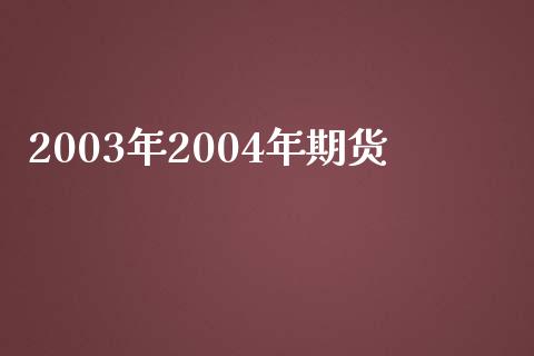 2003年2004年期货_https://cj002.lansai.wang_期货问答_第1张