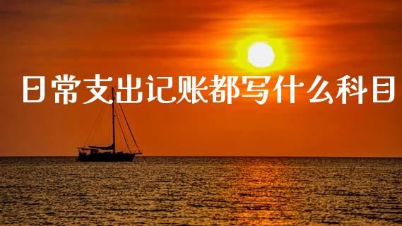 日常支出记账都写什么科目_https://cj002.lansai.wang_会计问答_第1张