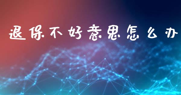 退保不好意思怎么办_https://cj002.lansai.wang_保险问答_第1张