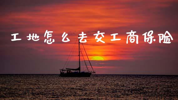 工地怎么去交工商保险_https://cj002.lansai.wang_保险问答_第1张