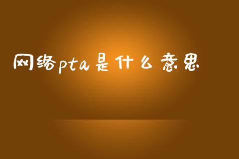 网络pta是什么意思_财经问答_第1张_财经百问网 网络pta是什么意思_https://cj002.lansai.wang_财经问答_第1张