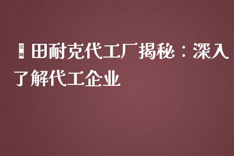 莆田耐克代工厂揭秘：深入了解代工企业_https://cj002.lansai.wang_保险问答_第1张
