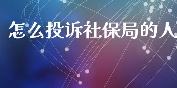 怎么投诉社保局的人_https://cj002.lansai.wang_保险问答_第1张