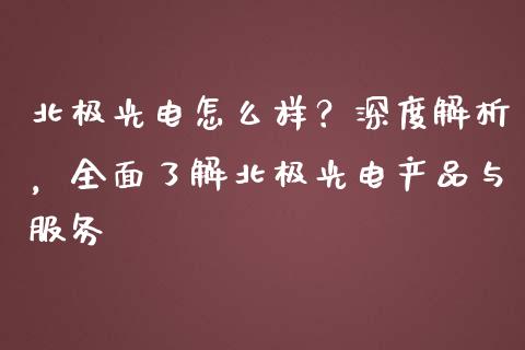 北极光电怎么样？深度解析，全面了解北极光电产品与服务_https://cj002.lansai.wang_金融问答_第1张