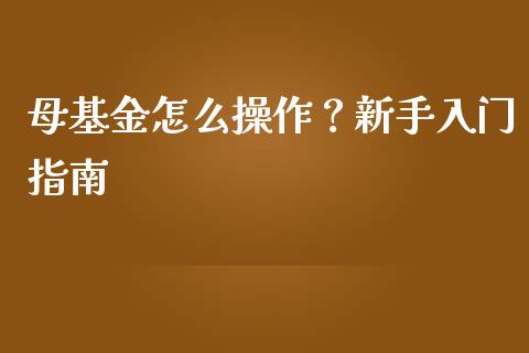 母基金怎么操作？新手入门指南_https://cj002.lansai.wang_期货问答_第1张