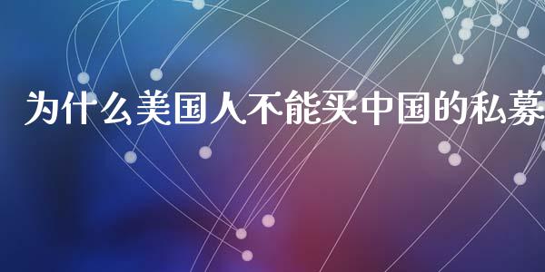 为什么美国人不能买中国的私募_https://cj002.lansai.wang_金融问答_第1张