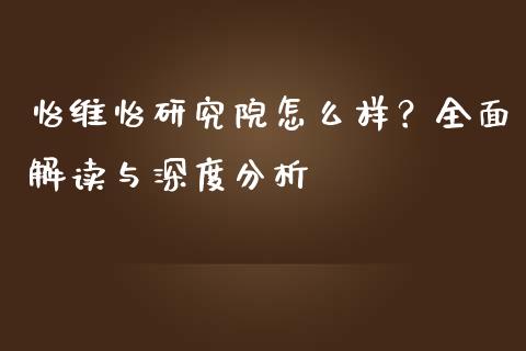 怡维怡研究院怎么样？全面解读与深度分析_https://cj002.lansai.wang_保险问答_第1张