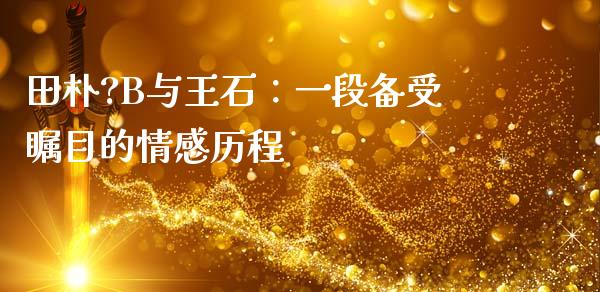 田朴?B与王石：一段备受瞩目的情感历程_https://cj002.lansai.wang_理财问答_第1张