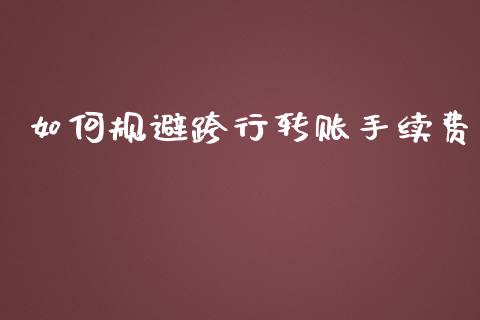 如何规避跨行转账手续费_https://cj002.lansai.wang_财经百问_第1张