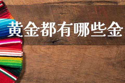 黄金都有哪些金_https://cj002.lansai.wang_财经问答_第1张
